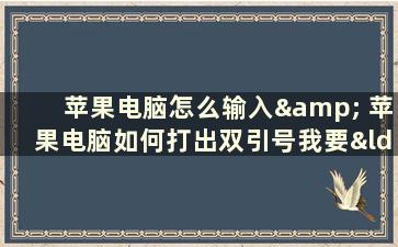 苹果电脑怎么输入& 苹果电脑如何打出双引号我要“”，不是